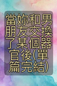 當妳和男朋友交換了某個器官後(單篇完結)封面